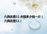 六两优香11 水稻多少钱一斤（六两优香11）