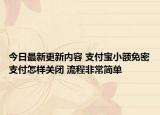 今日最新更新内容 支付宝小额免密支付怎样关闭 流程非常简单