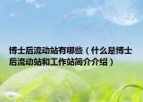 博士后流动站有哪些（什么是博士后流动站和工作站简介介绍）