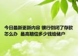 今日最新更新内容 银行倒闭了存款怎么办  最高赔偿多少钱给储户