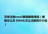 怎样注册email邮箱邮箱号码（邮箱怎么弄 EMAIL怎么注册简介介绍）