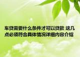 车贷需要什么条件才可以贷款 这几点必须符合具体情况详细内容介绍