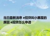 当日最新消息 e招贷叫小黑屋的原因 e招贷怎么申请