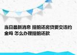 当日最新消息 提前还房贷要交违约金吗 怎么办理提前还款