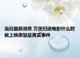 当日最新消息 万里归途电影什么时候上映原型是真实事件