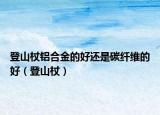 登山杖铝合金的好还是碳纤维的好（登山杖）