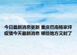 今日最新消息更新 重庆巴南杨家坪疫情今天最新消息 哪些地方又封了