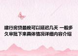 建行房贷最晚可以延迟几天 一般多久审批下来具体情况详细内容介绍
