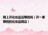 网上开化妆品店赚钱吗（开一家赚钱的化妆品网店）
