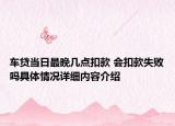 车贷当日最晚几点扣款 会扣款失败吗具体情况详细内容介绍