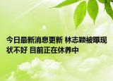 今日最新消息更新 林志颖被曝现状不好 目前正在休养中