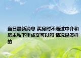 当日最新消息 买房时不通过中介和房主私下里成交可以吗 情况是怎样的