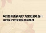 今日最新更新内容 万里归途电影什么时候上映原型是真实事件