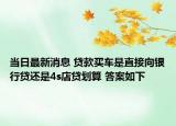 当日最新消息 贷款买车是直接向银行贷还是4s店贷划算 答案如下