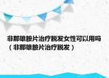 非那雄胺片治疗脱发女性可以用吗（非那雄胺片治疗脱发）