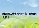 新开河人参多少钱一盒（新开河人参）