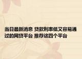 当日最新消息 贷款利率低又容易通过的网贷平台 推荐这四个平台