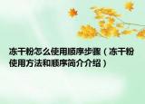 冻干粉怎么使用顺序步骤（冻干粉使用方法和顺序简介介绍）