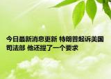 今日最新消息更新 特朗普起诉美国司法部 他还提了一个要求