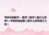 考研中的数学一 数学二数学三是什么意思?（考研时说的数三是什么意思简介介绍）