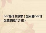 hdr是什么意思（显示器hdr什么意思简介介绍）