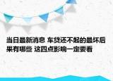 当日最新消息 车贷还不起的最坏后果有哪些 这四点影响一定要看