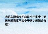 消防车道宽度不应该小于多少（消防车道宽度不应小于多少米简介介绍）