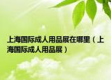 上海国际成人用品展在哪里（上海国际成人用品展）