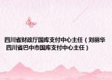 四川省财政厅国库支付中心主任（刘丽华 四川省巴中市国库支付中心主任）