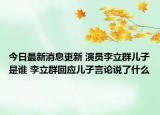 今日最新消息更新 演员李立群儿子是谁 李立群回应儿子言论说了什么