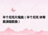 半个月亮片尾曲（半个月亮 林宥嘉演唱歌曲）