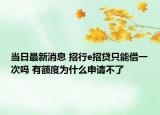 当日最新消息 招行e招贷只能借一次吗 有额度为什么申请不了