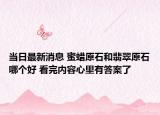 当日最新消息 蜜蜡原石和翡翠原石哪个好 看完内容心里有答案了