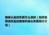 摄像头监控焦距怎么选择（如何合理选择监控摄像机镜头焦距简介介绍）