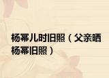 杨幂儿时旧照（父亲晒杨幂旧照）