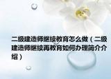 二级建造师继续教育怎么做（二级建造师继续再教育如何办理简介介绍）