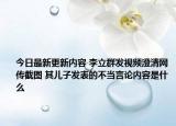 今日最新更新内容 李立群发视频澄清网传截图 其儿子发表的不当言论内容是什么