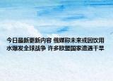 今日最新更新内容 俄媒称未来或因饮用水爆发全球战争 许多欧盟国家遭遇干旱