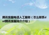 腾讯客服电话人工服务（怎么联系dnf腾讯客服简介介绍）