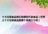 十大垃圾食品他们有哪些代表食品（世界上十大垃圾食品是哪十类简介介绍）