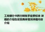 工商银行卡跨行转账手续费标准 详细的介绍在这里具体情况详细内容介绍
