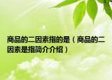 商品的二因素指的是（商品的二因素是指简介介绍）