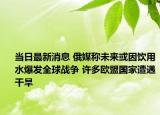 当日最新消息 俄媒称未来或因饮用水爆发全球战争 许多欧盟国家遭遇干旱
