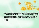 今日最新更新内容 李立群发视频澄清网传截图儿子发言承认父亲说了什么