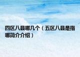 四区八县哪几个（五区八县是指哪简介介绍）