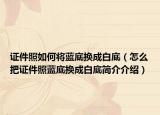 证件照如何将蓝底换成白底（怎么把证件照蓝底换成白底简介介绍）