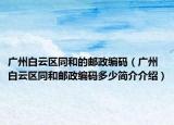 广州白云区同和的邮政编码（广州白云区同和邮政编码多少简介介绍）