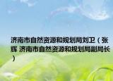 济南市自然资源和规划局刘卫（张辉 济南市自然资源和规划局副局长）