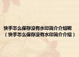 快手怎么保存没有水印简介介绍呢（快手怎么保存没有水印简介介绍）