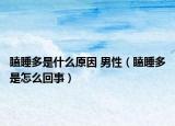 瞌睡多是什么原因 男性（瞌睡多是怎么回事）